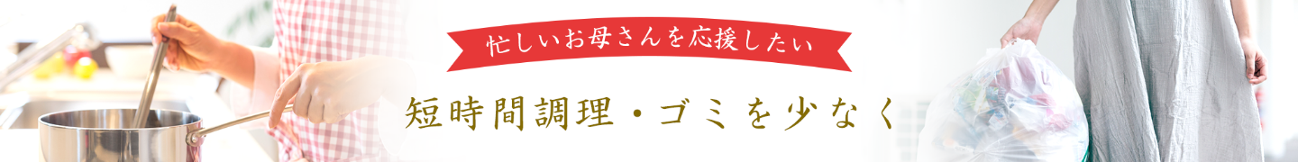 忙しいお母さんを応援したい　短時間調理・ゴミを少なく